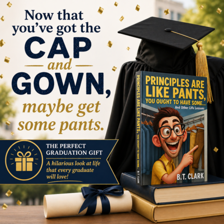 Graduation-themed image featuring a black graduation cap with a gold tassel, a rolled diploma tied with a navy blue ribbon, and a stack of books. One book prominently displayed is titled "Principles Are Like Pants, You Ought to Have Some... And Other Life Lessons" by B.T. Clark, with a cartoon illustration of a smiling man pointing at pants hanging in a closet. Text on the image reads: "Now that you've got the CAP and GOWN, maybe get some pants." A banner below states: "THE PERFECT GRADUATION GIFT - A hilarious look at life that every graduate will love!" Gold confetti is scattered throughout the image.